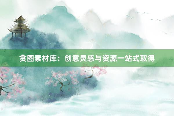 贪图素材库:创意灵感与资源一站式取得